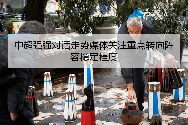 中超强强对话走势媒体关注重点转向阵容稳定程度